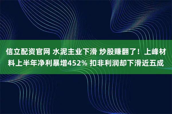 信立配资官网 水泥主业下滑 炒股赚翻了！上峰材料上半年净利暴增452% 扣非利润却下滑近五成