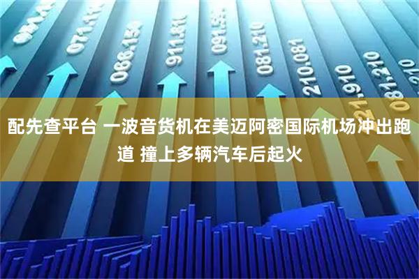 配先查平台 一波音货机在美迈阿密国际机场冲出跑道 撞上多辆汽车后起火