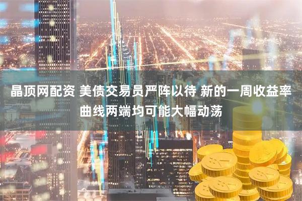 晶顶网配资 美债交易员严阵以待 新的一周收益率曲线两端均可能大幅动荡