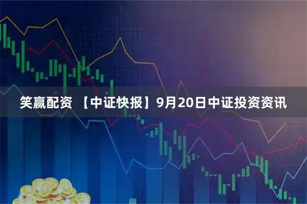笑赢配资 【中证快报】9月20日中证投资资讯