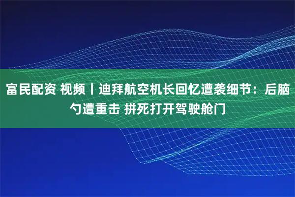 富民配资 视频丨迪拜航空机长回忆遭袭细节：后脑勺遭重击 拼死打开驾驶舱门